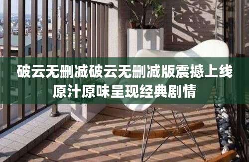 破云无删减破云无删减版震撼上线原汁原味呈现经典剧情