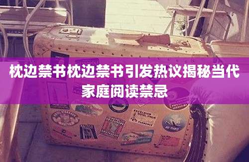 枕边禁书枕边禁书引发热议揭秘当代家庭阅读禁忌