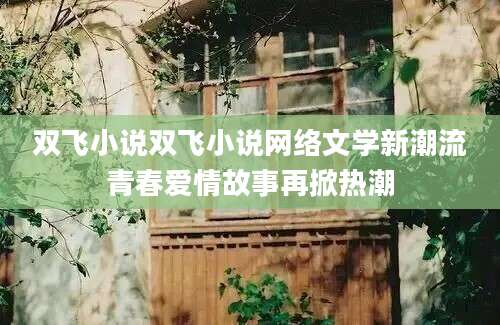 双飞小说双飞小说网络文学新潮流青春爱情故事再掀热潮