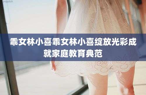乖女林小喜乖女林小喜绽放光彩成就家庭教育典范