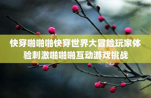 快穿啪啪啪快穿世界大冒险玩家体验刺激啪啪啪互动游戏挑战
