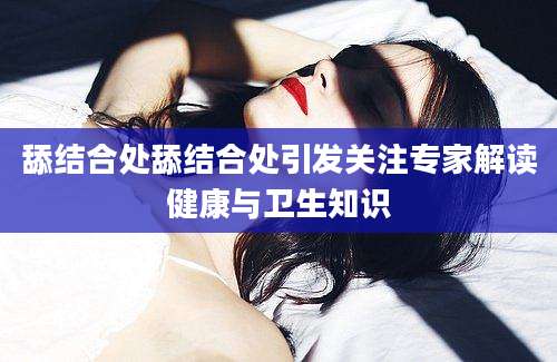 舔结合处舔结合处引发关注专家解读健康与卫生知识