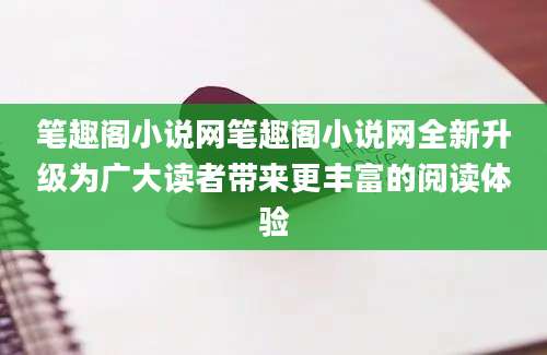 笔趣阁小说网笔趣阁小说网全新升级为广大读者带来更丰富的阅读体验