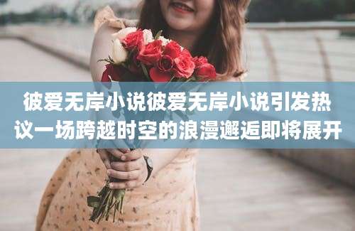 彼爱无岸小说彼爱无岸小说引发热议一场跨越时空的浪漫邂逅即将展开