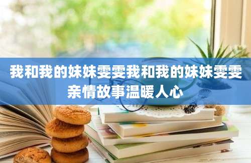 我和我的妹妹雯雯我和我的妹妹雯雯亲情故事温暖人心