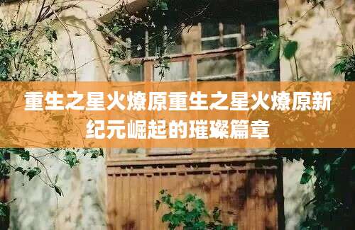 重生之星火燎原重生之星火燎原新纪元崛起的璀璨篇章