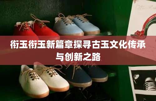 衔玉衔玉新篇章探寻古玉文化传承与创新之路