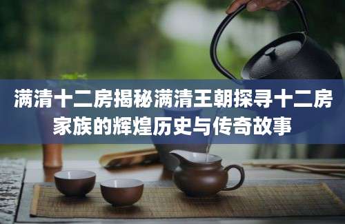 满清十二房揭秘满清王朝探寻十二房家族的辉煌历史与传奇故事