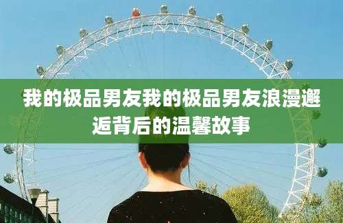 我的极品男友我的极品男友浪漫邂逅背后的温馨故事
