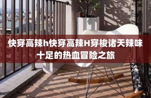 快穿高辣h快穿高辣H穿梭诸天辣味十足的热血冒险之旅