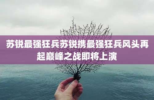 苏锐最强狂兵苏锐携最强狂兵风头再起巅峰之战即将上演