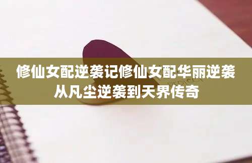 修仙女配逆袭记修仙女配华丽逆袭从凡尘逆袭到天界传奇