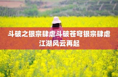 斗破之银宗肆虐斗破苍穹银宗肆虐江湖风云再起