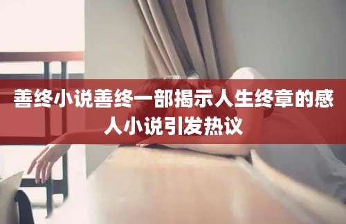 善终小说善终一部揭示人生终章的感人小说引发热议