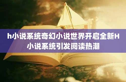 h小说系统奇幻小说世界开启全新H小说系统引发阅读热潮