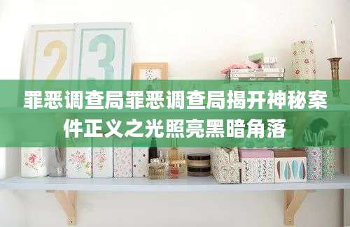 罪恶调查局罪恶调查局揭开神秘案件正义之光照亮黑暗角落