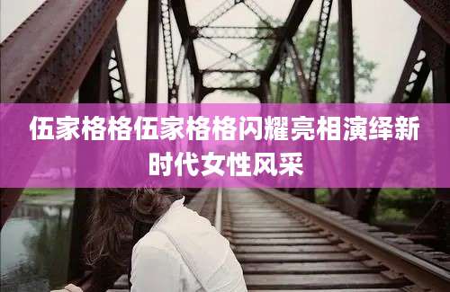 伍家格格伍家格格闪耀亮相演绎新时代女性风采