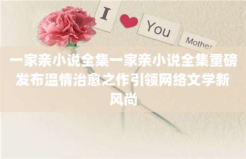 一家亲小说全集一家亲小说全集重磅发布温情治愈之作引领网络文学新风尚