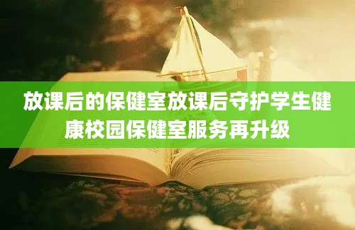 放课后的保健室放课后守护学生健康校园保健室服务再升级