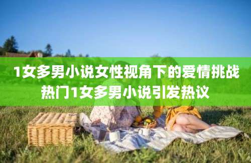 1女多男小说女性视角下的爱情挑战热门1女多男小说引发热议