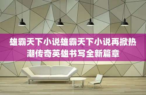 雄霸天下小说雄霸天下小说再掀热潮传奇英雄书写全新篇章
