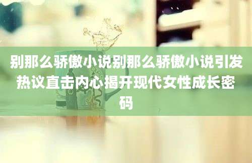 别那么骄傲小说别那么骄傲小说引发热议直击内心揭开现代女性成长密码