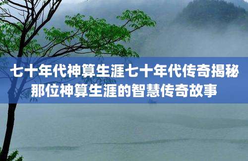 七十年代神算生涯七十年代传奇揭秘那位神算生涯的智慧传奇故事