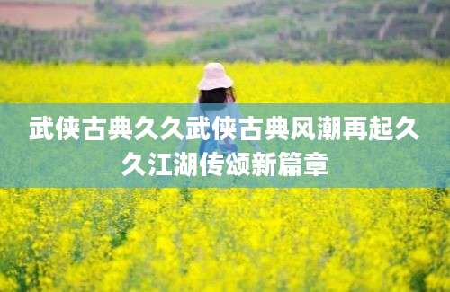 武侠古典久久武侠古典风潮再起久久江湖传颂新篇章