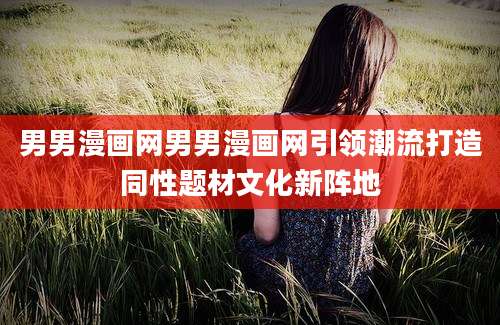 男男漫画网男男漫画网引领潮流打造同性题材文化新阵地