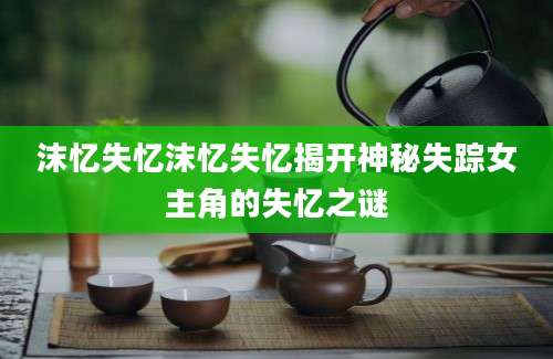 沫忆失忆沫忆失忆揭开神秘失踪女主角的失忆之谜