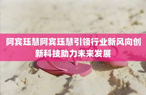 阿宾珏慧阿宾珏慧引领行业新风向创新科技助力未来发展
