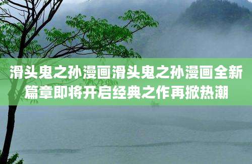滑头鬼之孙漫画滑头鬼之孙漫画全新篇章即将开启经典之作再掀热潮