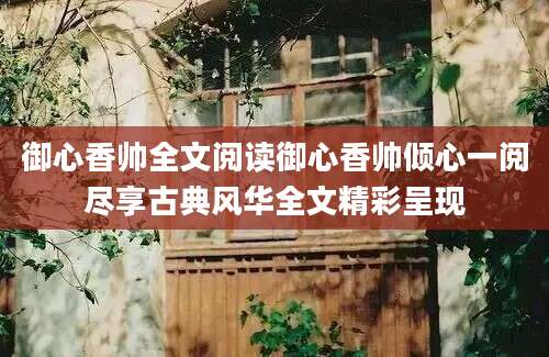 御心香帅全文阅读御心香帅倾心一阅尽享古典风华全文精彩呈现