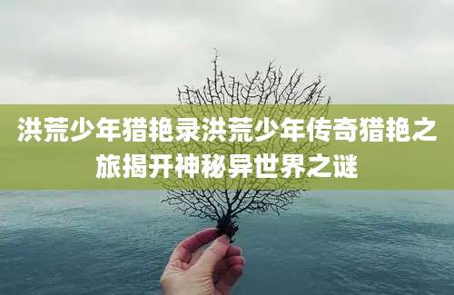 洪荒少年猎艳录洪荒少年传奇猎艳之旅揭开神秘异世界之谜