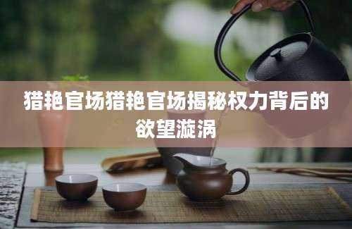 猎艳官场猎艳官场揭秘权力背后的欲望漩涡