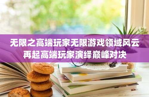 无限之高端玩家无限游戏领域风云再起高端玩家演绎巅峰对决