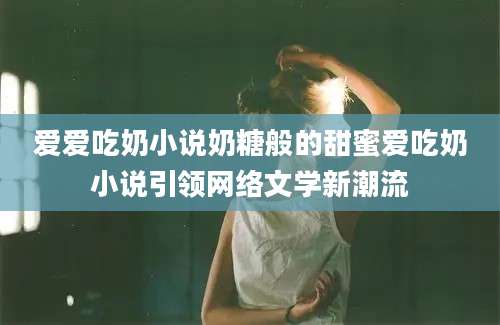 爱爱吃奶小说奶糖般的甜蜜爱吃奶小说引领网络文学新潮流