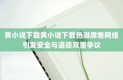 黄小说下载黄小说下载热潮席卷网络引发安全与道德双重争议