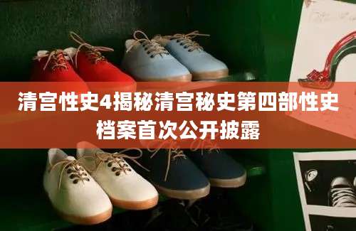 清宫性史4揭秘清宫秘史第四部性史档案首次公开披露