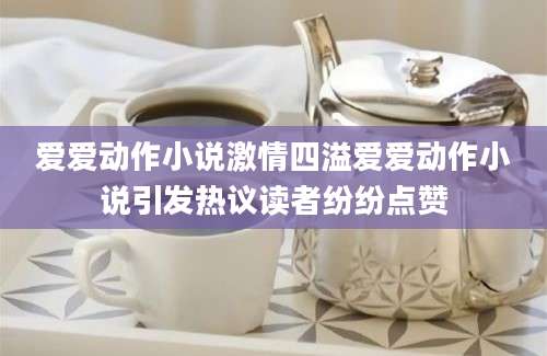 爱爱动作小说激情四溢爱爱动作小说引发热议读者纷纷点赞