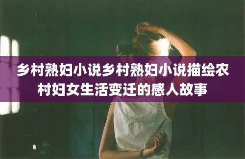 乡村熟妇小说乡村熟妇小说描绘农村妇女生活变迁的感人故事