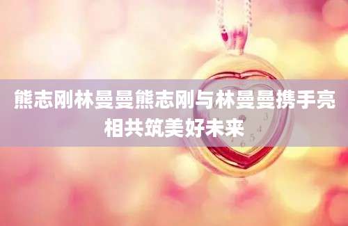 熊志刚林曼曼熊志刚与林曼曼携手亮相共筑美好未来