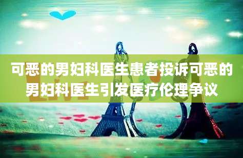 可恶的男妇科医生患者投诉可恶的男妇科医生引发医疗伦理争议