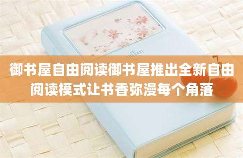 御书屋自由阅读御书屋推出全新自由阅读模式让书香弥漫每个角落