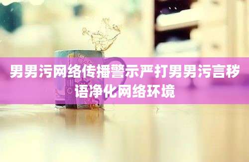 男男污网络传播警示严打男男污言秽语净化网络环境