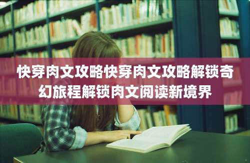 快穿肉文攻略快穿肉文攻略解锁奇幻旅程解锁肉文阅读新境界