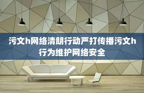 污文h网络清朗行动严打传播污文h行为维护网络安全