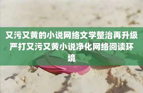 又污又黄的小说网络文学整治再升级严打又污又黄小说净化网络阅读环境