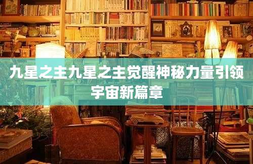 九星之主九星之主觉醒神秘力量引领宇宙新篇章