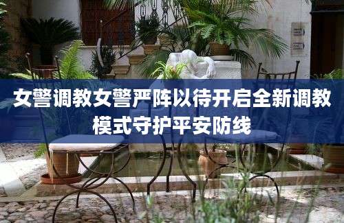 女警调教女警严阵以待开启全新调教模式守护平安防线